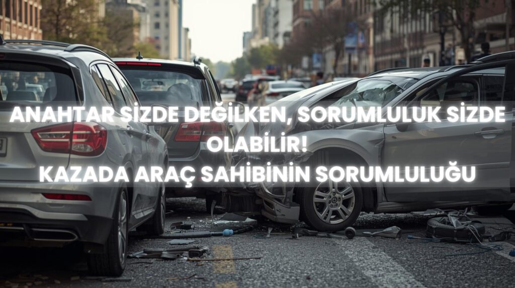 Başkası tarafından yapılan trafik kazasında araç sahibinin sorumluluğu ve araç işletenin kusursuz sorumluluğu ilkesi. Kaza yapmış araçlar görseli.